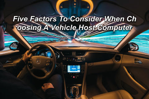 Five Factors To Consider When Choosing A Vehicle Host Computer