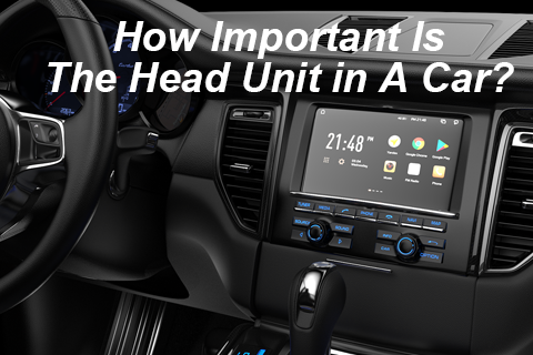 How Important Is The Head Unit in A Car?